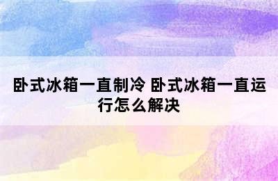 卧式冰箱一直制冷 卧式冰箱一直运行怎么解决